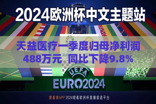 天益医疗一季度归母净利润488万元  同比下降9.8%
