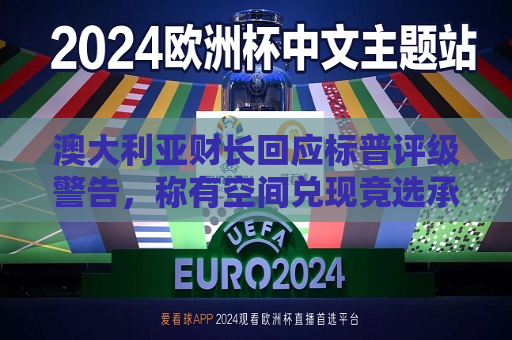 澳大利亚财长回应标普评级警告，称有空间兑现竞选承诺