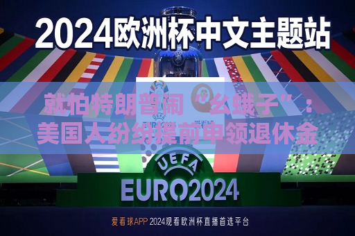 就怕特朗普闹“幺蛾子”：美国人纷纷提前申领退休金！