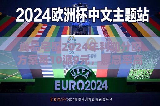 尚品宅配2024年利润分配方案每10派9元，股息率高达7.17%