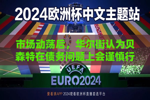 市场动荡后，华尔街认为贝森特在债务问题上会谨慎行事