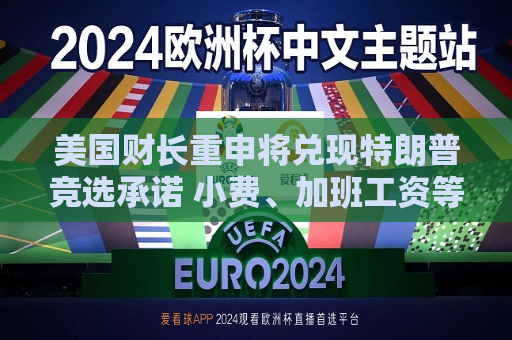 美国财长重申将兑现特朗普竞选承诺 小费、加班工资等将免税