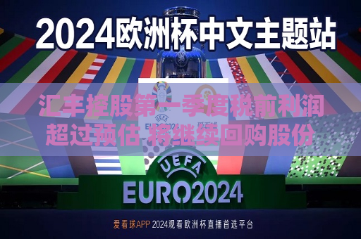 汇丰控股之一季度税前利润超过预估 将继续回购股份