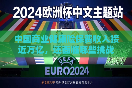 中国商业健康险保费收入接近万亿，还面临哪些挑战