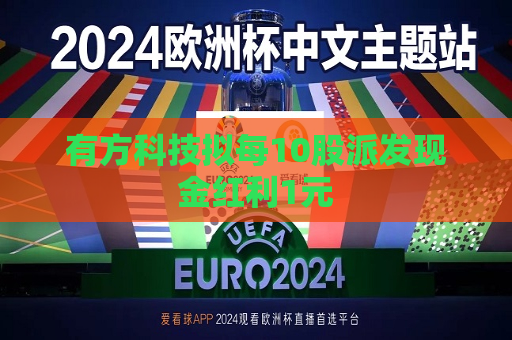 有方科技拟每10股派发现金红利1元
