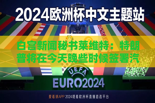 白宫新闻秘书莱维特：特朗普将在今天晚些时候签署汽车关税行政命令