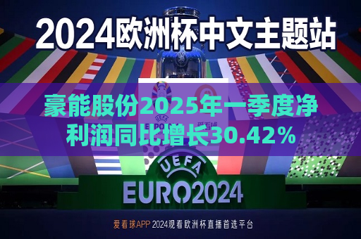 豪能股份2025年一季度净利润同比增长30.42%