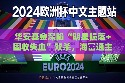 华安基金深陷“明星陨落+固收失血”双杀，海富通主导整合掀行业变局