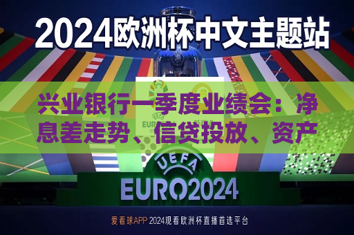 兴业银行一季度业绩会：净息差走势、信贷投放、资产质量……管理层回应
