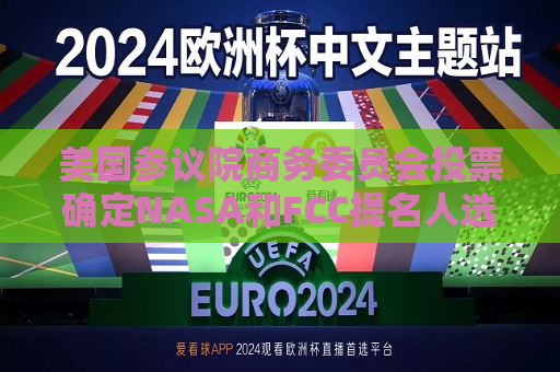 美国参议院商务委员会投票确定NASA和FCC提名人选