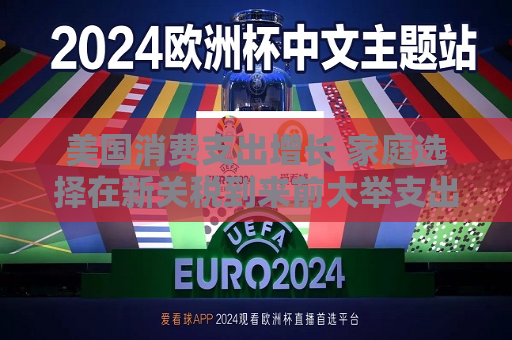 美国消费支出增长 家庭选择在新关税到来前大举支出