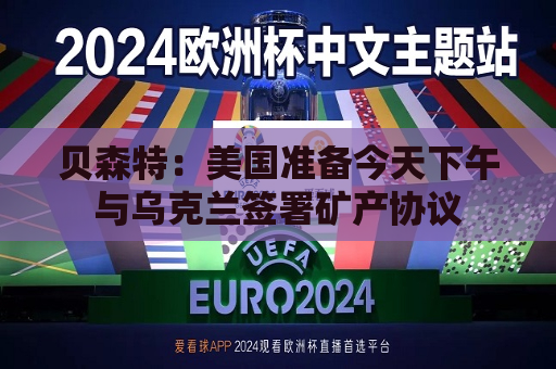 贝森特：美国准备今天下午与乌克兰签署矿产协议
