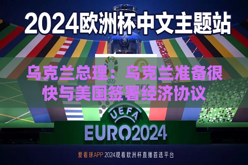 乌克兰总理：乌克兰准备很快与美国签署经济协议