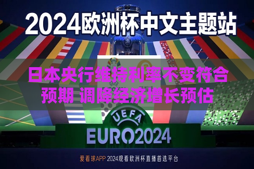日本央行维持利率不变符合预期 调降经济增长预估