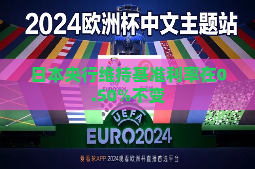 日本央行维持基准利率在0.50%不变