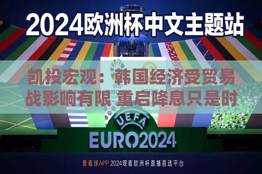 凯投宏观：韩国经济受贸易战影响有限 重启降息只是时间问题
