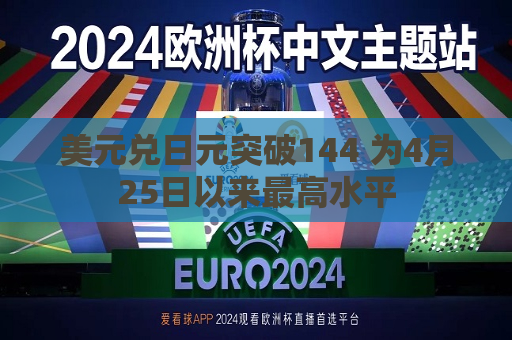 美元兑日元突破144 为4月25日以来更高水平