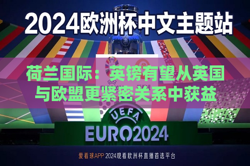 荷兰国际：英镑有望从英国与欧盟更紧密关系中获益