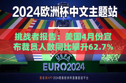 挑战者报告：美国4月份宣布裁员人数同比攀升62.7%
