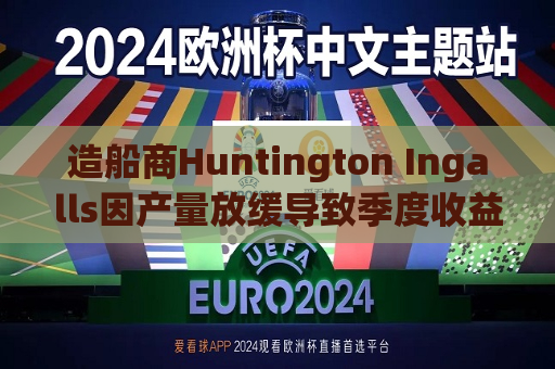 造船商Huntington Ingalls因产量放缓导致季度收益下降