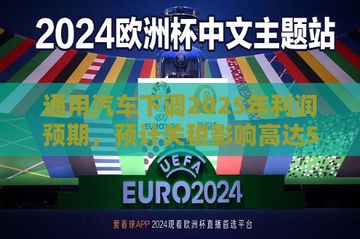 通用汽车下调2025年利润预期，预计关税影响高达50亿美元