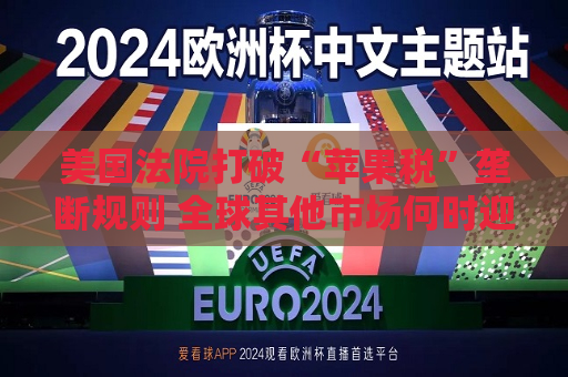 美国法院打破“苹果税”垄断规则 全球其他市场何时迎来“减负”曙光？