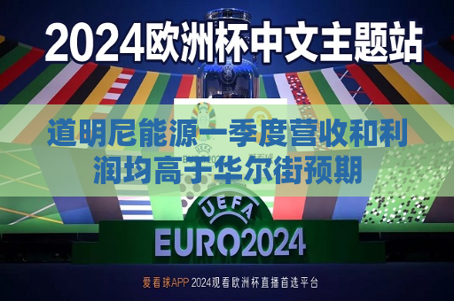 道明尼能源一季度营收和利润均高于华尔街预期