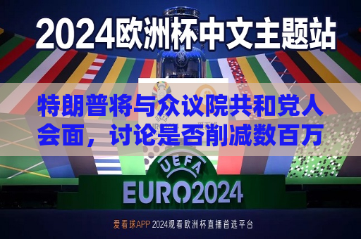 特朗普将与众议院共和党人会面，讨论是否削减数百万美国人的医疗补助