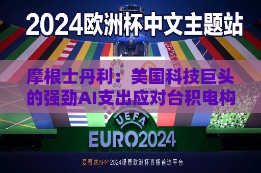 摩根士丹利：美国科技巨头的强劲AI支出应对台积电构成利好