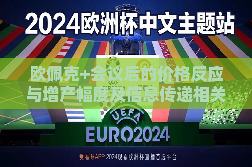 欧佩克+会议后的价格反应与增产幅度及信息传递相关