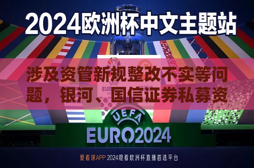 涉及资管新规整改不实等问题，银河、国信证券私募资管业务被罚，暂停备案3个月