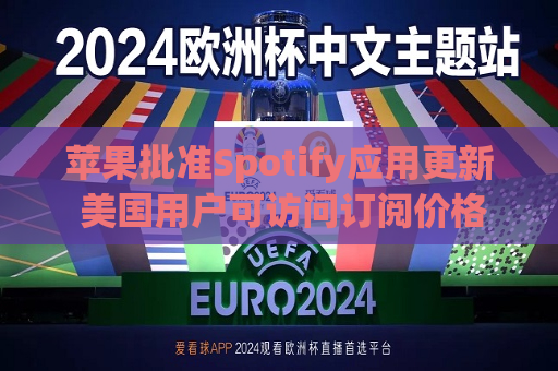 苹果批准Spotify应用更新 美国用户可访问订阅价格与外部支付链接