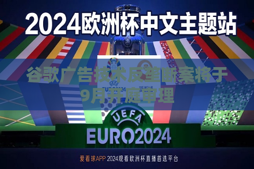 谷歌广告技术反垄断案将于9月开庭审理