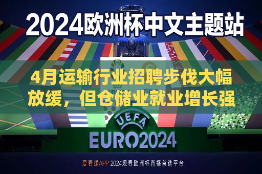 4月运输行业 *** 步伐大幅放缓，但仓储业就业增长强劲