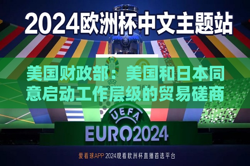 美国财政部：美国和日本同意启动工作层级的贸易磋商