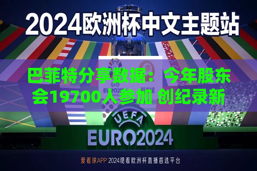 巴菲特分享数据：今年股东会19700人参加 创纪录新高