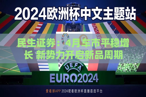 民生证券：4月车市平稳增长 新势力开启新品周期
