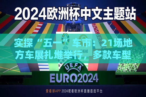实探“五一”车市：21场地方车展扎堆举行，多款车型趁机“大放价”