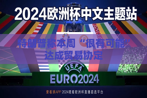 特朗普称本周“很有可能”达成贸易协定