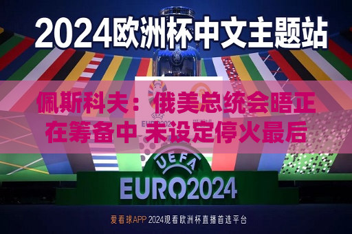佩斯科夫：俄美总统会晤正在筹备中 未设定停火最后期限  第1张