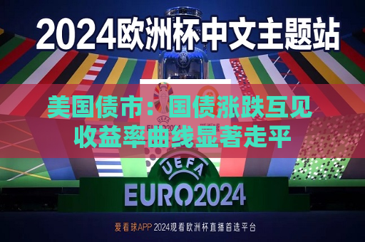 美国债市：国债涨跌互见 收益率曲线显著走平  第1张