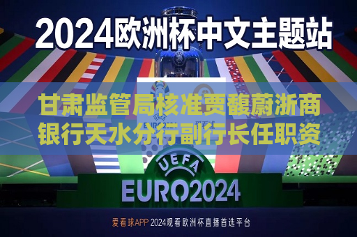 甘肃监管局核准贾馥蔚浙商银行天水分行副行长任职资格  第1张