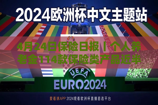4月24日保险日报丨个人养老金114款保险类产品近半数是浮动收益，保险业打响“利差保卫战”  第1张
