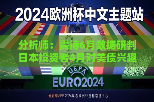 分析师：需待6月数据研判日本投资者4月对美债兴趣  第1张