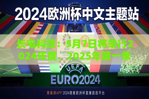长电科技：5月7日将举行2024年度、2025年之一季度业绩暨现金分红说明会