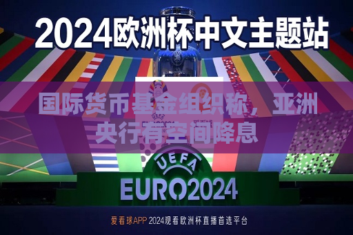 国际货币基金组织称，亚洲央行有空间降息