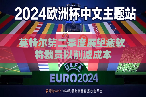 英特尔第二季度展望疲软 将裁员以削减成本  第1张