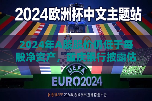 2024年A股股价仍低于每股净资产，重庆银行披露估值提升计划