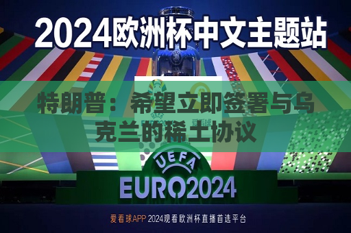特朗普：希望立即签署与乌克兰的稀土协议