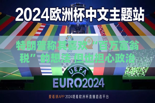 特朗普称其喜欢“百万富翁税”的想法 但也担心政治风险